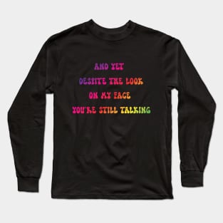 AND YET, DESPITE THE LOOK ON MY FACE, YOU'RE STILL TALKING,funny Long Sleeve T-Shirt